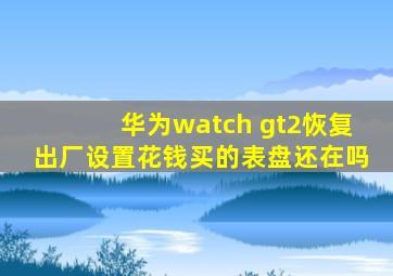 华为watch gt2恢复出厂设置花钱买的表盘还在吗